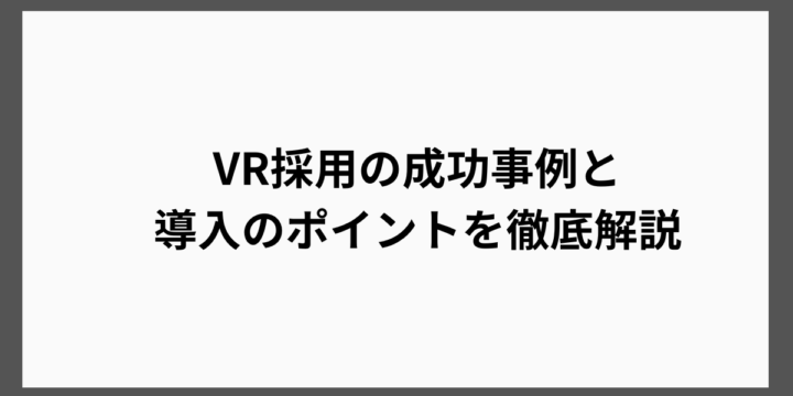 VR採用の成功事例と導入のポイントを徹底解説