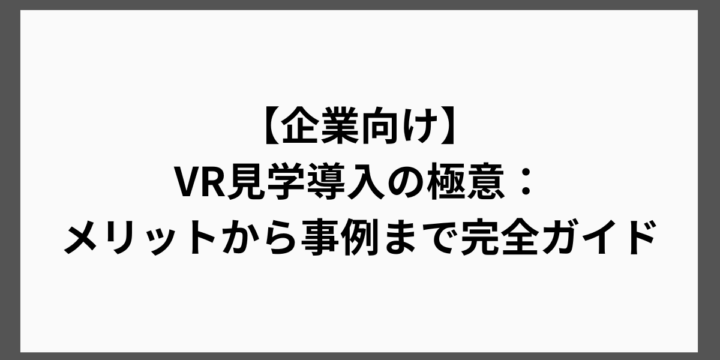 【企業向け】 VR見学導入の極意：メリットから事例まで完全ガイド