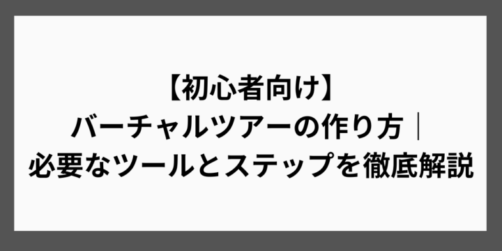 【初心者向け】バーチャルツアーの作り方｜必要なツールとステップを徹底解説