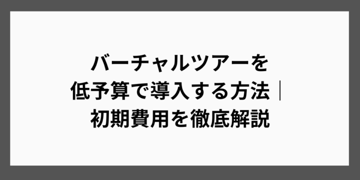 バーチャルツアーを低予算で導入する方法｜初期費用を徹底解説