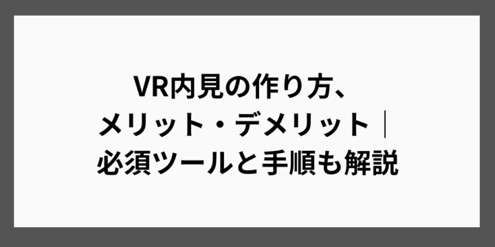 VR内見の作り方、メリット・デメリット｜必須ツールと手順も解説