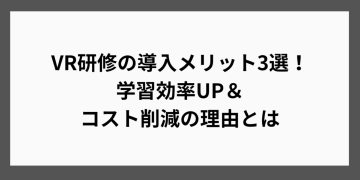 VR研修の導入メリット3選！学習効率UP＆コスト削減の理由とは