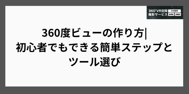 360度ビューの作り方を徹底解説！初心者でもできる簡単ステップとツール選び