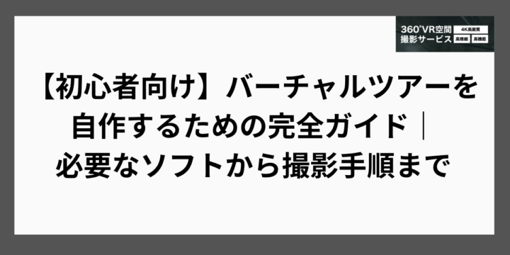 【初心者向け】バーチャルツアーを自作するための完全ガイド｜必要なソフトから撮影手順まで