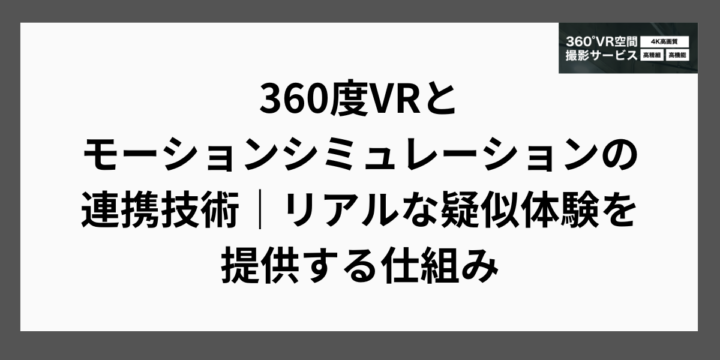 360度VRとモーションシミュレーションの連携技術｜リアルな疑似体験を提供する仕組み