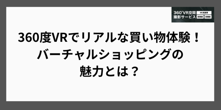 360度VRでリアルな買い物体験！バーチャルショッピングの魅力とは？