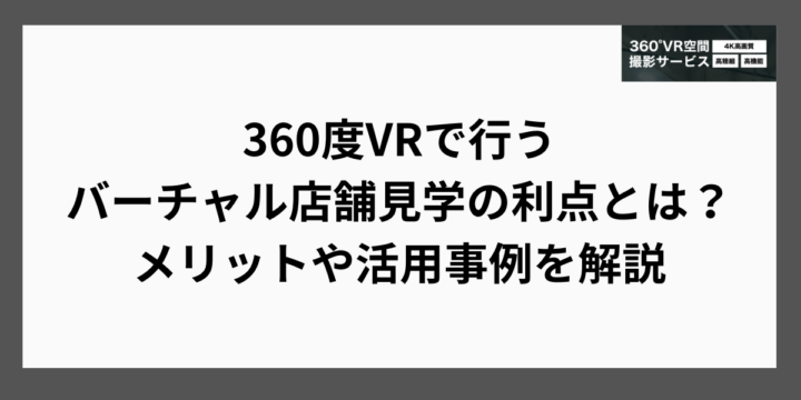 360度VRで行うバーチャル店舗見学の利点とは？メリットや活用事例を解説