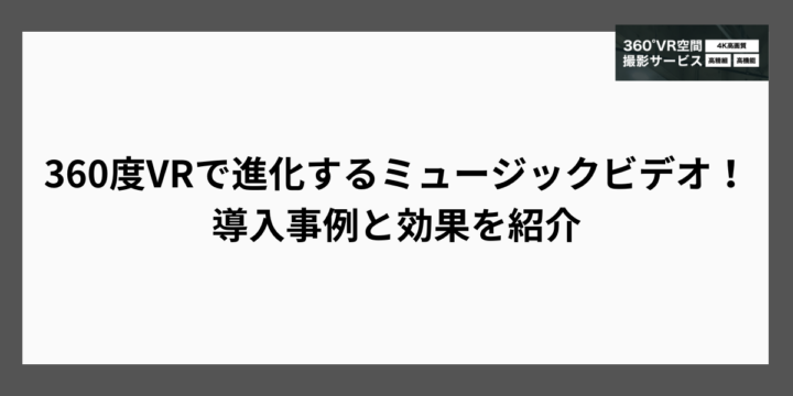 360度VRで進化するミュージックビデオ！導入事例と効果を紹介